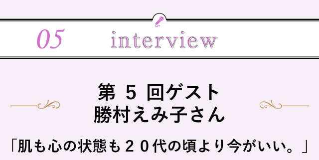 【５】interview～勝村えみ子さん「肌も心の状態も20代の頃より今がいい。」