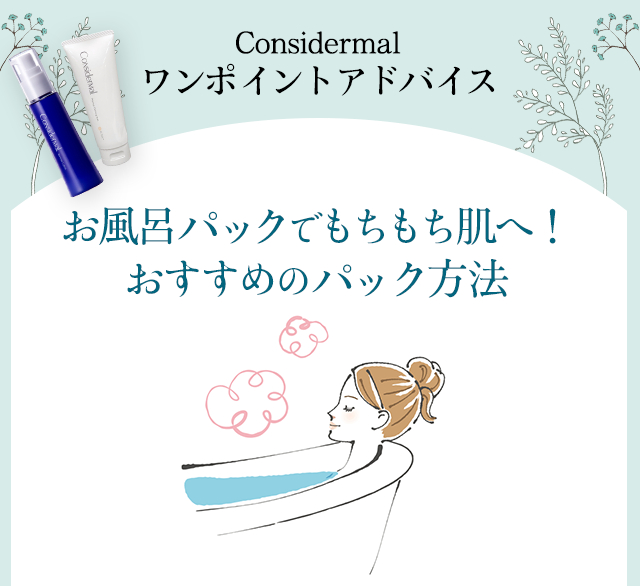 【2】Considermal ワンポイントアドバイス～お風呂パックでもちもち肌へ！ おすすめのパック方法～